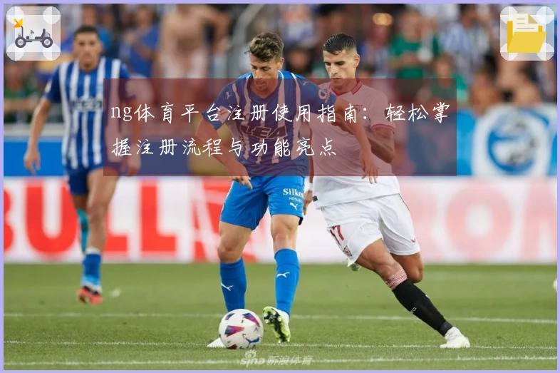 ng体育平台注册使用指南：轻松掌握注册流程与功能亮点