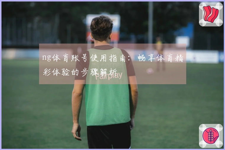 ng体育账号使用指南：畅享体育精彩体验的步骤解析