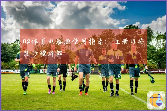 ng体育电脑版使用指南：注册与安装步骤详解