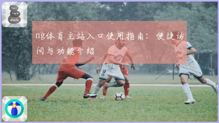 ng体育主站入口使用指南：便捷访问与功能介绍
