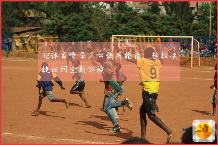 ng体育登录入口使用指南：轻松快捷访问全新体验