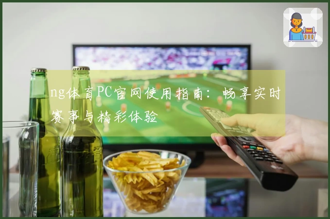 ng体育PC官网使用指南：畅享实时赛事与精彩体验