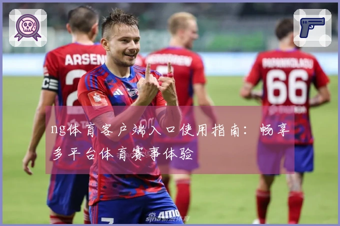 ng体育客户端入口使用指南：畅享多平台体育赛事体验