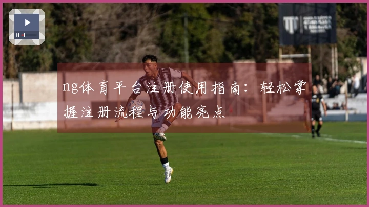 ng体育平台注册使用指南：轻松掌握注册流程与功能亮点