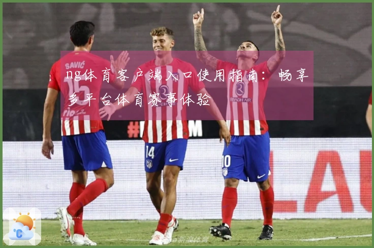 ng体育客户端入口使用指南：畅享多平台体育赛事体验