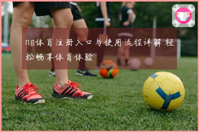 ng体育注册入口与使用流程详解 轻松畅享体育体验