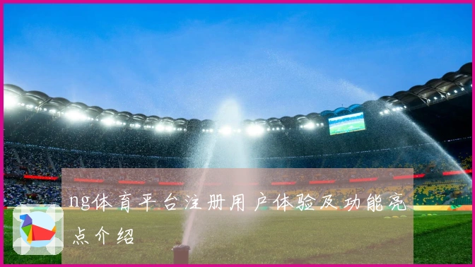 ng体育平台注册用户体验及功能亮点介绍