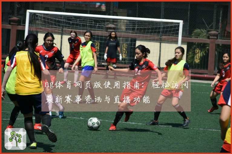 ng体育网页版使用指南：轻松访问最新赛事资讯与直播功能